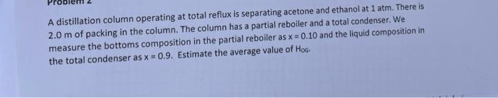 A Distillation Column Operating At Total Reflux Is Separating Acetone And Ethanol At 1 Atm There Is 2 0 M Of Packing In 1