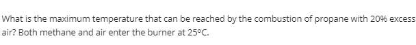 What Is The Maximum Temperature That Can Be Reached By The Combustion Of Propane With 20 Excess Air Both Methane And A 1