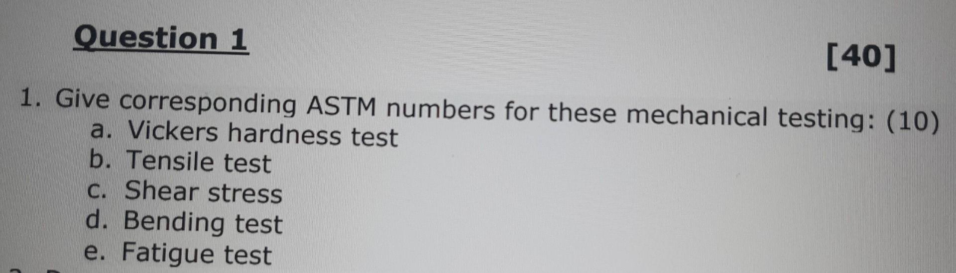 Question 1 40 1 Give Corresponding Astm Numbers For These Mechanical Testing 10 A Vickers Hardness Test B Tensil 1