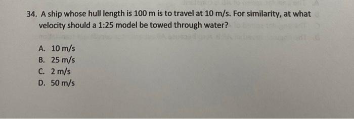 34 A Ship Whose Hull Length Is 100 M Is To Travel At 10 M S For Similarity At What Velocity Should A 1 25 Model Be To 1