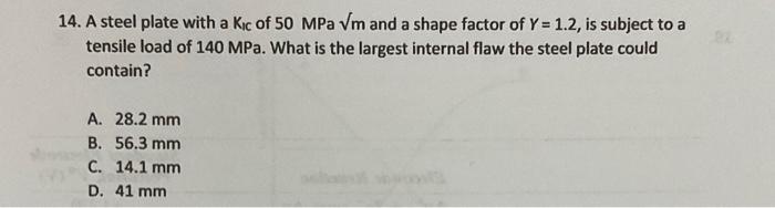 14 A Steel Plate With A Kic Of 50 Mpa Vm And A Shape Factor Of Y 1 2 Is Subject To A Tensile Load Of 140 Mpa What Is 1