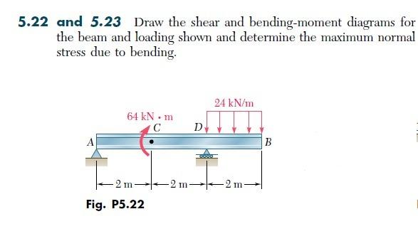 5 22 And 5 23 Draw The Shear And Bending Moment Diagrams For The Beam And Loading Shown And Determine The Maximum Normal 1