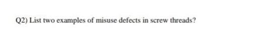 Q2 List Two Examples Of Misuse Defects In Screw Threads 1