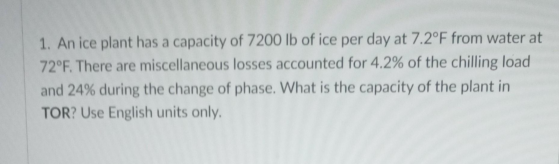 1 An Ice Plant Has A Capacity Of 7200 Lb Of Ice Per Day At 7 2 F From Water At 72 F There Are Miscellaneous Losses Acc 1