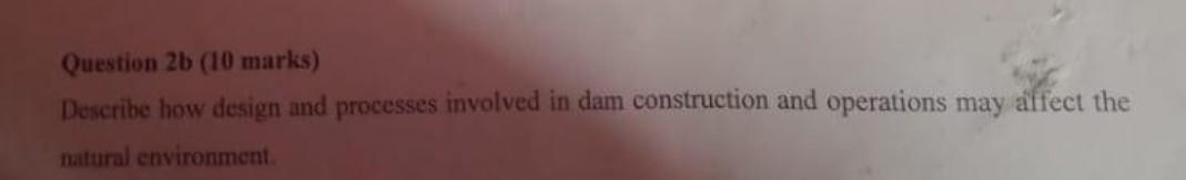 Question 2b 10 Marks Describe How Design And Processes Involved In Dam Construction And Operations May Affect The Natu 1