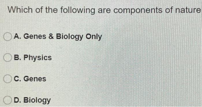 Which Of The Following Are Components Of Nature A Genes Biology Only B Physics C Genes D Biology 1