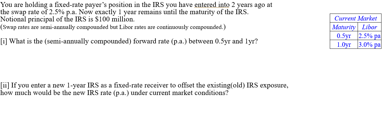 You Are Holding A Fixed Rate Payer S Position In The Irs You Have Entered Into 2 Years Ago At The Swap Rate Of 2 5 P A 1