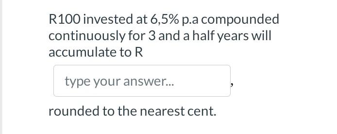 R100 Invested At 6 5 P A Compounded Continuously For 3 And A Half Years Will Accumulate To R Type Your Answer Rounde 1