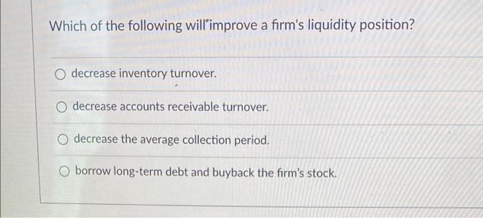 Which Of The Following Will Improve A Firm S Liquidity Position O Decrease Inventory Turnover O Decrease Accounts Rece 1