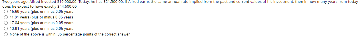 Two Years Ago Alfred Invested 19 000 00 Today He Has 21 500 00 If Alfred Earns The Same Annual Rate Implied From T 1
