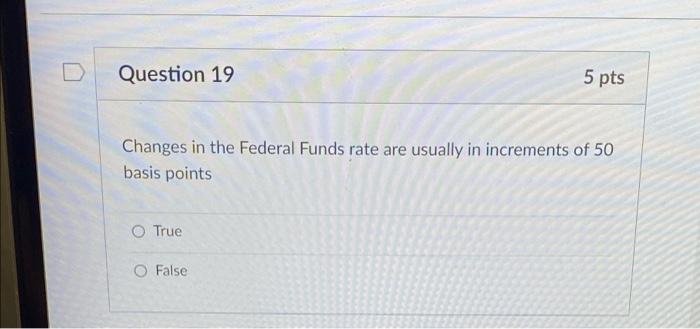 Question 19 5 Pts Changes In The Federal Funds Rate Are Usually In Increments Of 50 Basis Points O True O False Questio 1