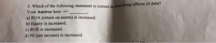 5 Which Of The Following Statement Is Correct In Describing Effects Of Debt Your Answer Here A Roa Return On Asse 1