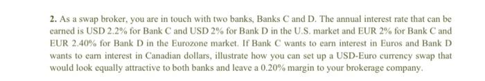 2 As A Swap Broker You Are In Touch With Two Banks Banks C And D The Annual Interest Rate That Can Be Earned Is Usd 1