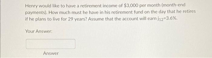 Henry Would Like To Have A Retirement Income Of 3 000 Per Month Month End Payments How Much Must He Have In His Reti 1