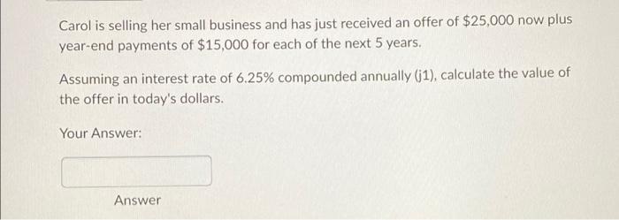 Carol Is Selling Her Small Business And Has Just Received An Offer Of 25 000 Now Plus Year End Payments Of 15 000 For 1
