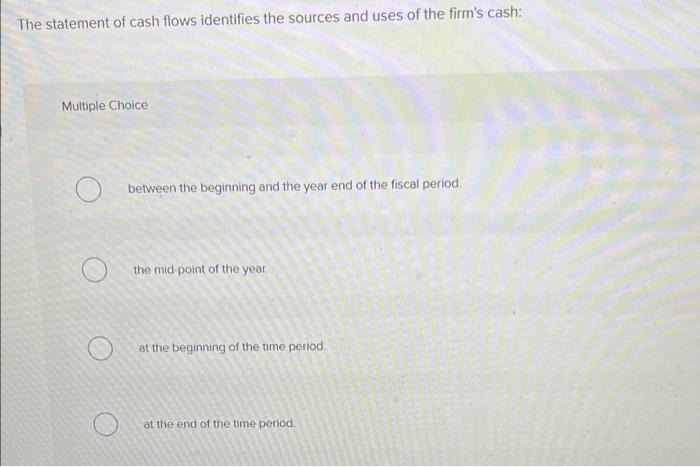 The Statement Of Cash Flows Identifies The Sources And Uses Of The Firm S Cash Multiple Choice Between The Beginning An 1