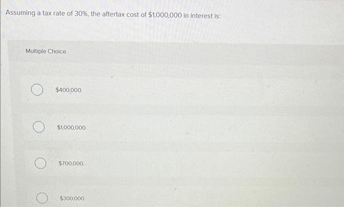 Assuming A Tax Rate Of 30 The Aftertax Cost Of 1 000 000 In Interest Is Multiple Choice O 400 000 1 000 000 700 1