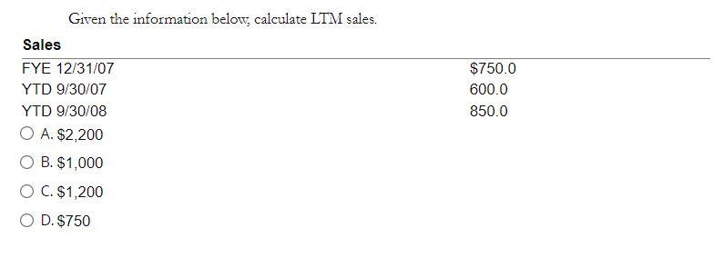 Given The Information Below Calculate Ltm Sales Sales Fye 12 31 07 Ytd 9 30 07 Ytd 9 30 08 O A 2 200 O B 1 000 O C 1