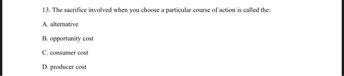 13 The Sacrifice Involved When You Choose A Particular Course Of Action Is Called The A Alternative B Opportunity Co 1