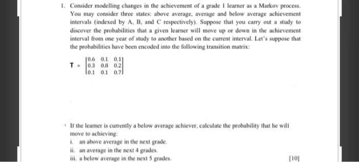 1 Consider Modelling Changes In The Achievement Of A Grade I Learner As A Markov Process You May Consider Three States 1