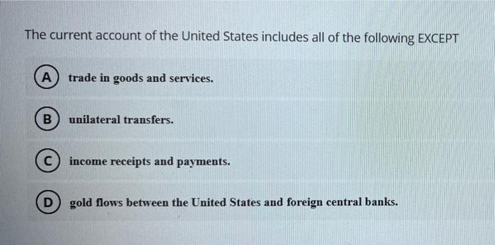 The Current Account Of The United States Includes All Of The Following Except A Trade In Goods And Services B Unilatera 1