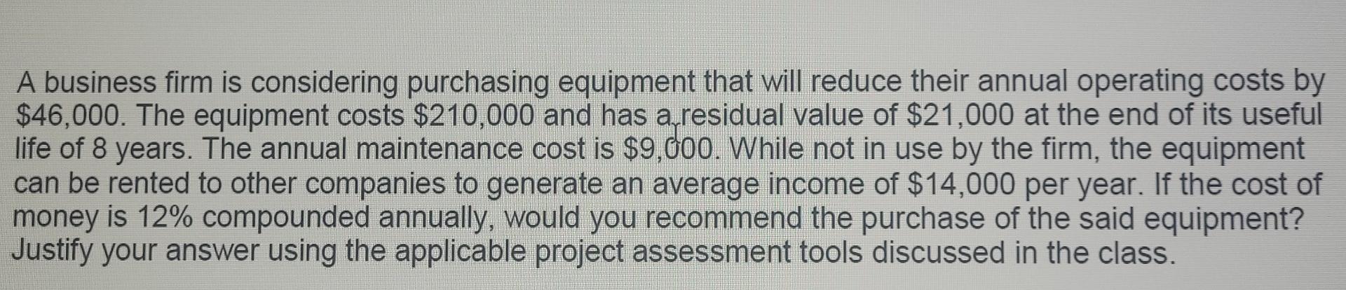 A Business Firm Is Considering Purchasing Equipment That Will Reduce Their Annual Operating Costs By 46 000 The Equipm 1