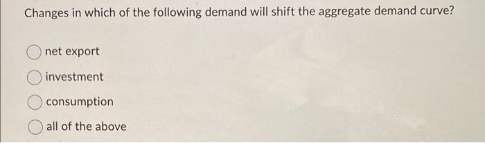 Changes In Which Of The Following Demand Will Shift The Aggregate Demand Curve Net Export Investment Consumption All Of 1