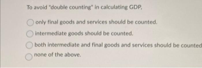 To Avoid Double Counting In Calculating Gdp Only Final Goods And Services Should Be Counted Intermediate Goods Shoul 1