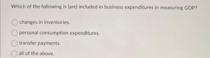 Which Of The Following Is Are Included In Business Expenditures In Measuring Gdp Changes In Inventories Personal Con 1