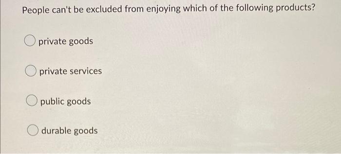 People Can T Be Excluded From Enjoying Which Of The Following Products Private Goods Private Services Opublic Goods Dur 1