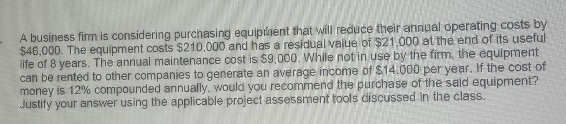 A Business Firm Is Considering Purchasing Equipment That Will Reduce Their Annual Operating Costs By 46 000 The Equipm 1