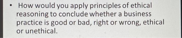 How Would You Apply Principles Of Ethical Reasoning To Conclude Whether A Business Practice Is Good Or Bad Right Or W 1