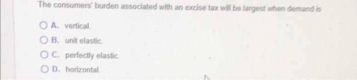 The Consumers Burden Associated With An Excise Tax Will Be Largest When Demand Is Oa Vertical Ob Unit Elastic Oc P 1