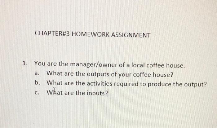 Chapter 3 Homework Assignment 1 You Are The Manager Owner Of A Local Coffee House A What Are The Outputs Of Your Coff 1