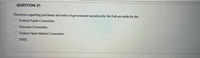Question 21 Decisions Regarding Purchases And Sales Of Government Securities By The Fed Are Made By The O Federal Funds 1