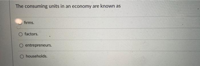 The Consuming Units In An Economy Are Known As Firms Factors A Entrepreneurs O Households 1