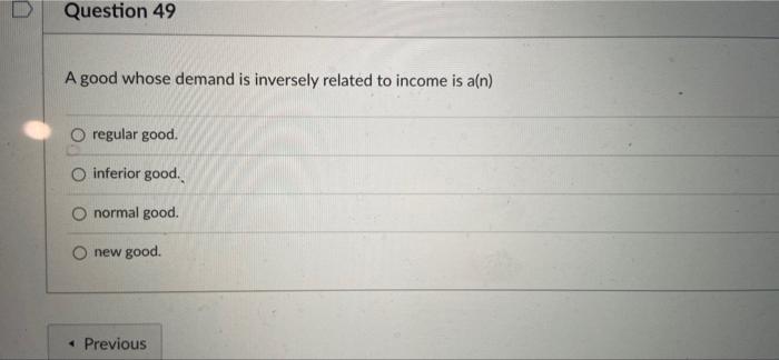 D Question 49 A Good Whose Demand Is Inversely Related To Income Is A N O Regular Good O Inferior Good O Normal Good 1