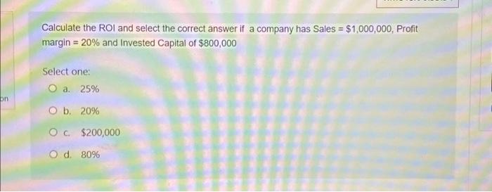 On Calculate The Roi And Select The Correct Answer If A Company Has Sales 1 000 000 Profit Margin 20 And Invested 1