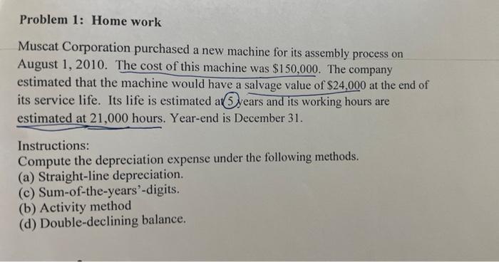 Problem 1 Home Work Muscat Corporation Purchased A New Machine For Its Assembly Process On August 1 2010 The Cost Of 1