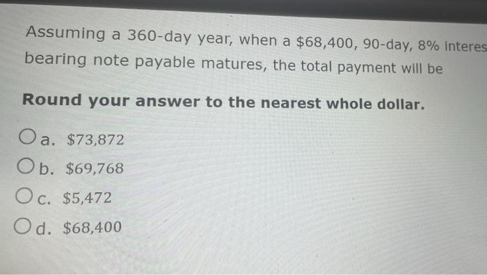 Assuming A 360 Day Year When A 68 400 90 Day 8 Interes Bearing Note Payable Matures The Total Payment Will Be Roun 1