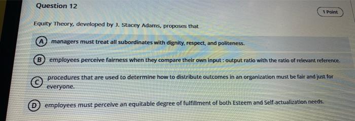 Question 12 1 Point Equity Theory Developed By J Stacey Adams Proposes That A Managers Must Treat All Subordinates Wi 1