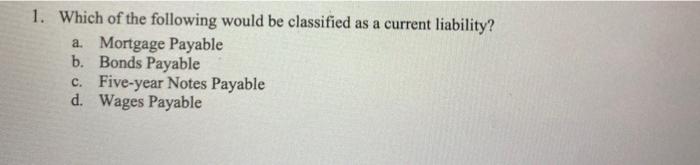 1 Which Of The Following Would Be Classified As A Current Liability A Mortgage Payable B Bonds Payable C Five Year 1