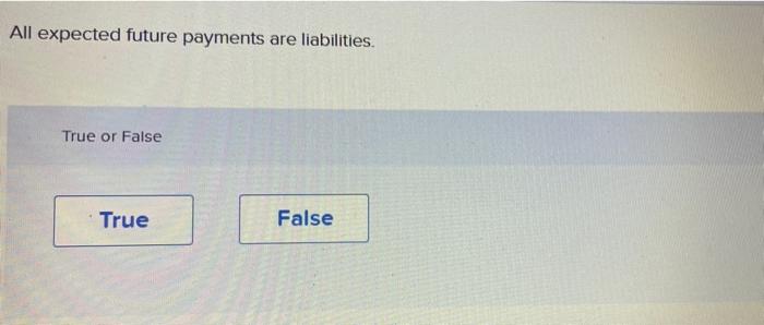 All Expected Future Payments Are Liabilities True Or False True False 1
