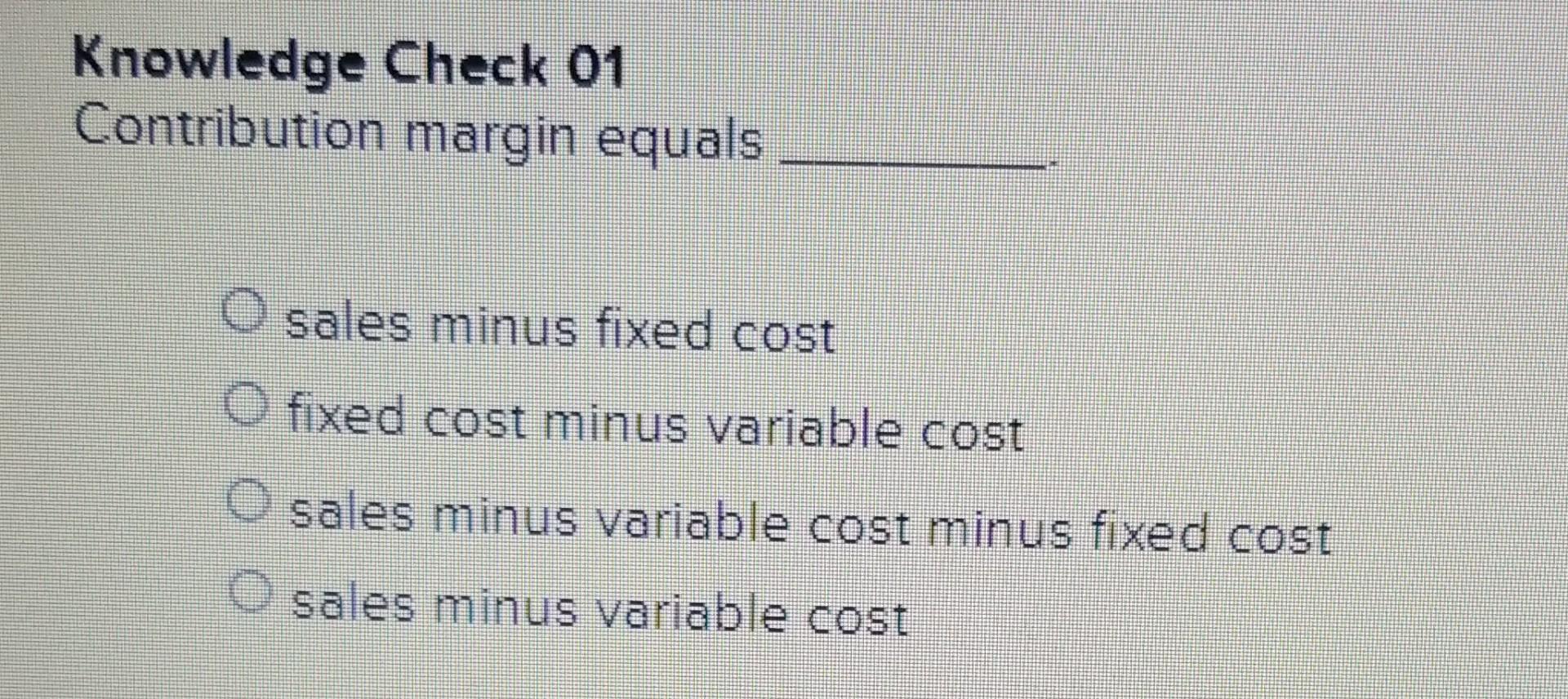 Knowledge Check 01 Contribution Margin Equals O Sales Minus Fixed Cost O Fixed Cost Minus Variable Cost Sales Minus Vari 1