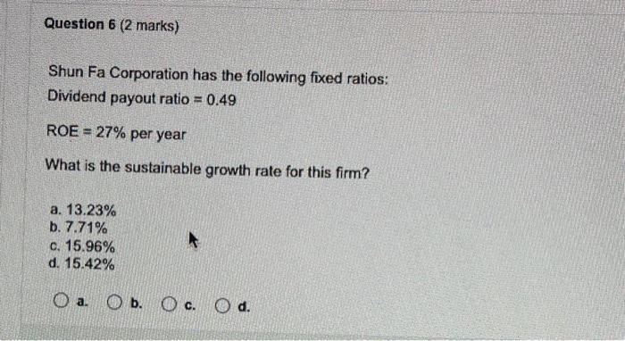 Question 6 2 Marks Shun Fa Corporation Has The Following Fixed Ratios Dividend Payout Ratio 0 49 Roe 27 Per Year 1