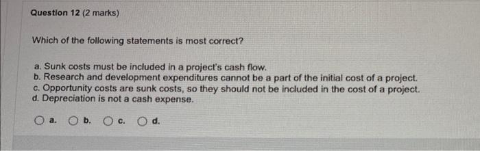 Question 12 2 Marks Which Of The Following Statements Is Most Correct A Sunk Costs Must Be Included In A Project S C 1