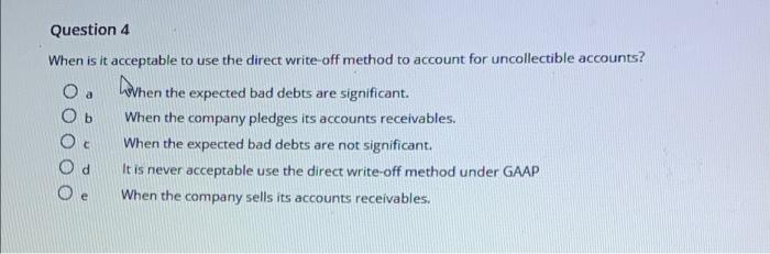 Question 4 When Is It Acceptable To Use The Direct Write Off Method To Account For Uncollectible Accounts O A When The 1