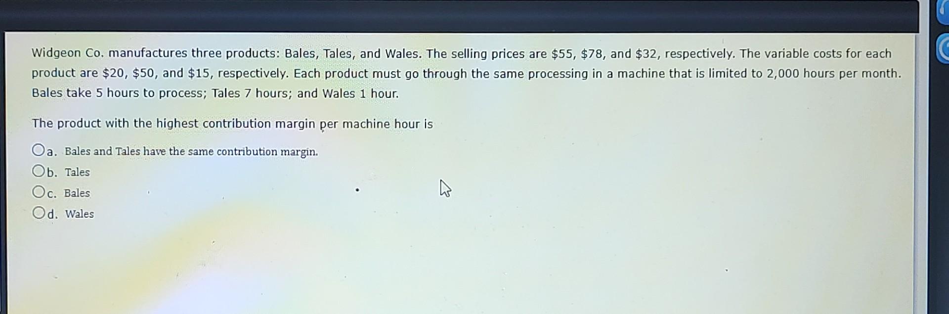 Widgeon Co Manufactures Three Products Bales Tales And Wales The Selling Prices Are 55 78 And 32 Respectively 1