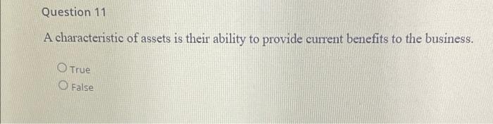 Question 11 A Characteristic Of Assets Is Their Ability To Provide Current Benefits To The Business True O False 1