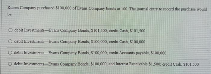Ruben Company Purchased 100 000 Of Evans Company Bonds At 100 The Journal Entry To Record The Purchase Would Be O Debi 1